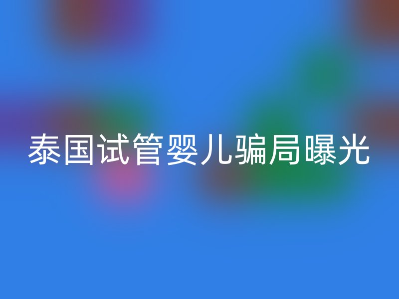 泰国试管婴儿骗局曝光