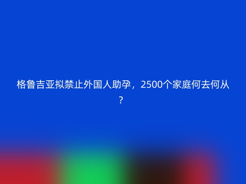 格鲁吉亚拟禁止外国人助孕，2500个家庭何去何从？