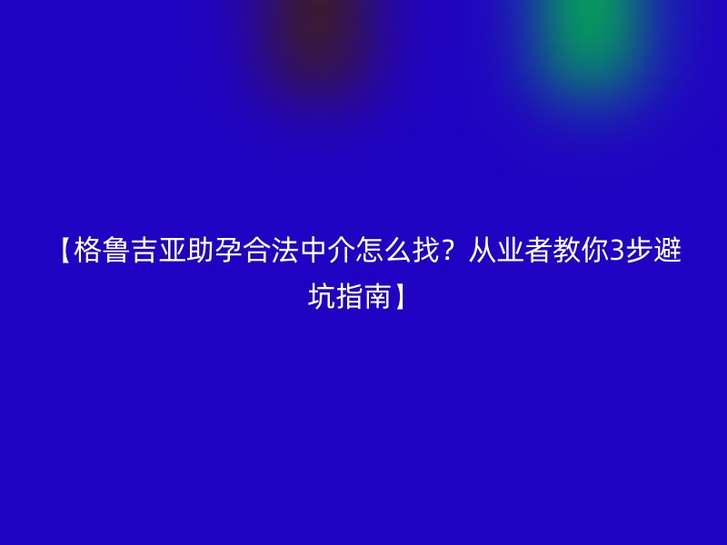 【格鲁吉亚助孕合法中介怎么找？从业者教你3步避坑指南】