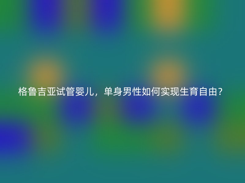 格鲁吉亚试管婴儿，单身男性如何实现生育自由？