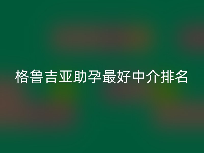格鲁吉亚助孕最好中介排名