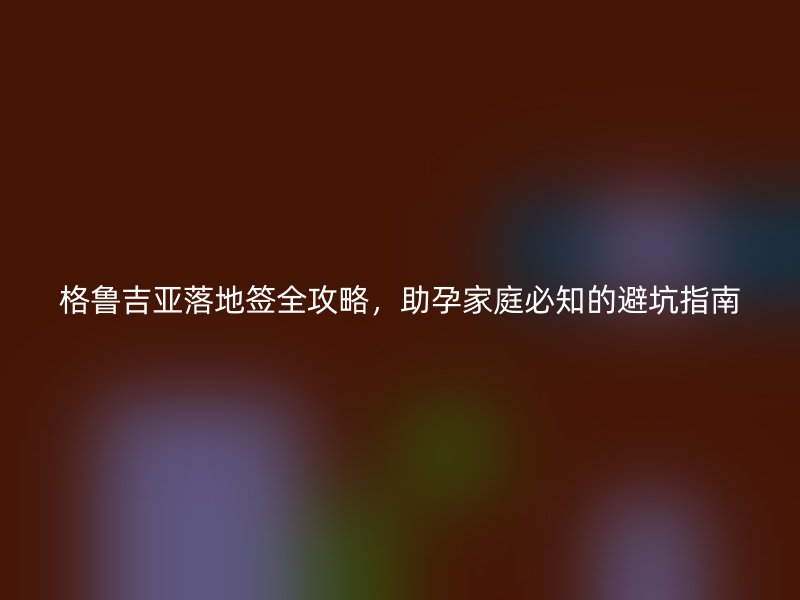 格鲁吉亚落地签全攻略，助孕家庭必知的避坑指南