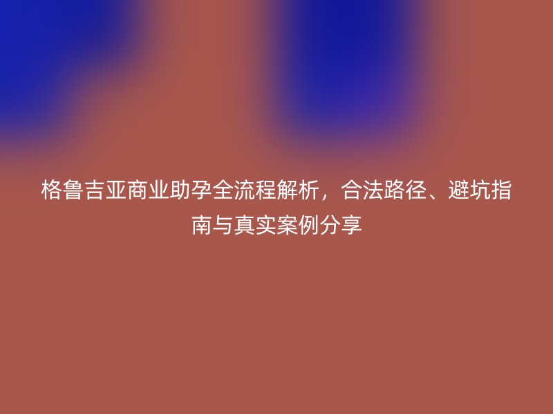 格鲁吉亚商业助孕全流程解析，合法路径、避坑指南与真实案例分享