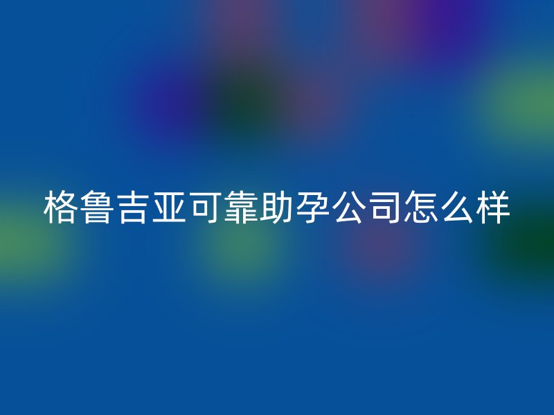 格鲁吉亚可靠助孕公司怎么样