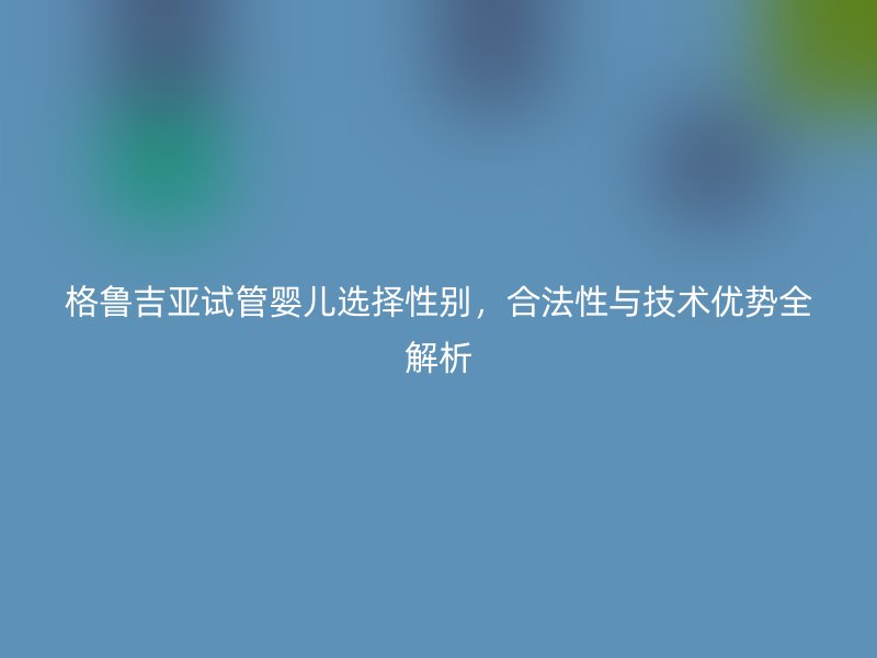 格鲁吉亚试管婴儿选择性别，合法性与技术优势全解析