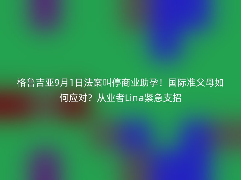 格鲁吉亚9月1日法案叫停商业助孕！国际准父母如何应对？从业者Lina紧急支招