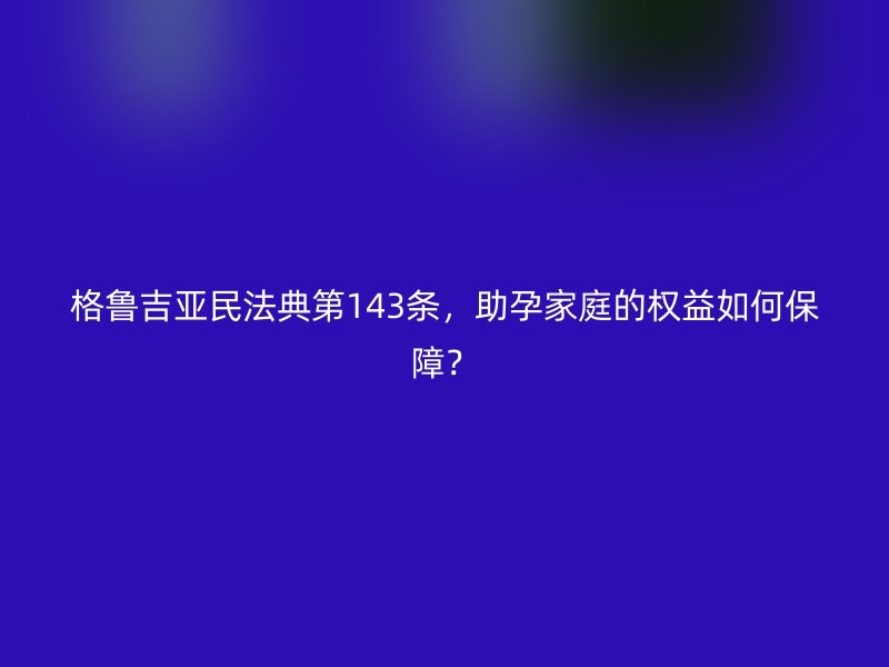 格鲁吉亚民法典第143条，助孕家庭的权益如何保障？