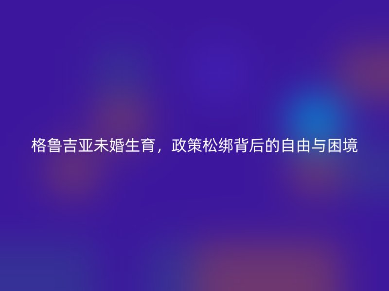 格鲁吉亚未婚生育，政策松绑背后的自由与困境